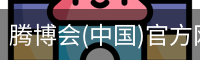 腾博会(中国)官方网站 - TENGBOHUI